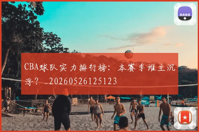 CBA球队实力排行榜:本赛季谁主沉浮?_20260526125123