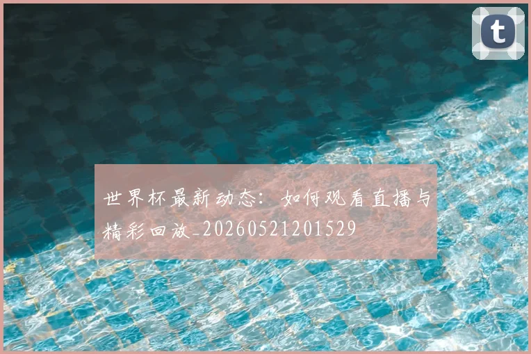 世界杯最新动态:如何观看直播与精彩回放_20260521201529