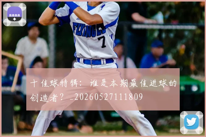 十佳球特辑:谁是本期最佳进球的创造者?_20260527111809