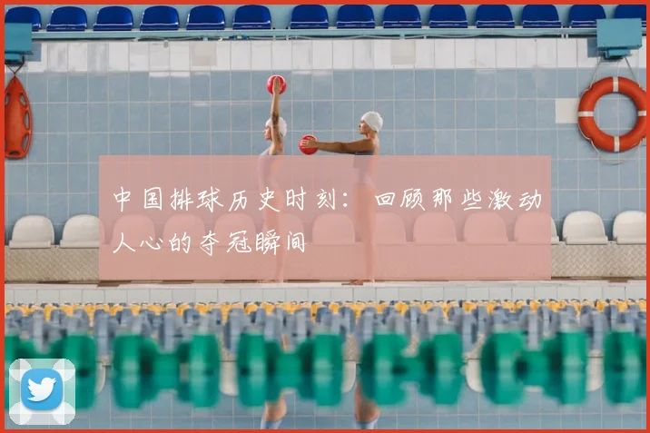 中国排球历史时刻:回顾那些激动人心的夺冠瞬间
