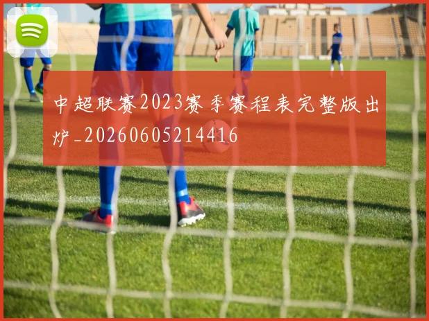 中超联赛2023赛季赛程表完整版出炉_20260605214416