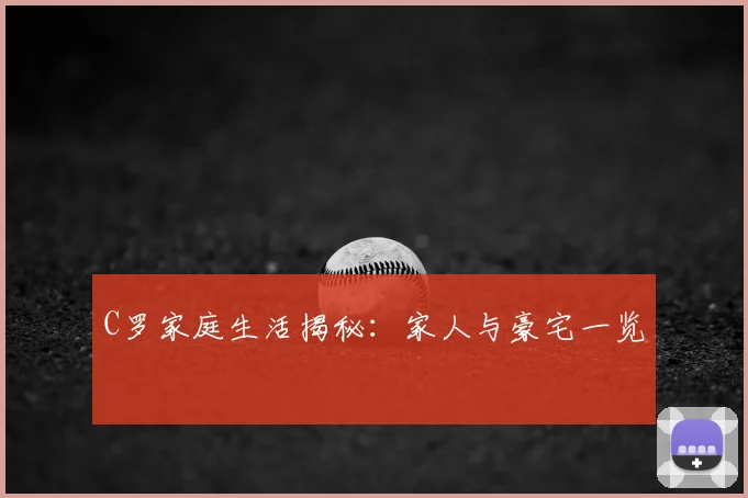 C罗家庭生活揭秘：家人与豪宅一览
