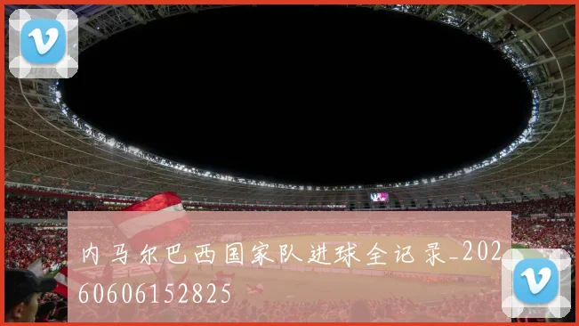 内马尔巴西国家队进球全记录_20260606152825