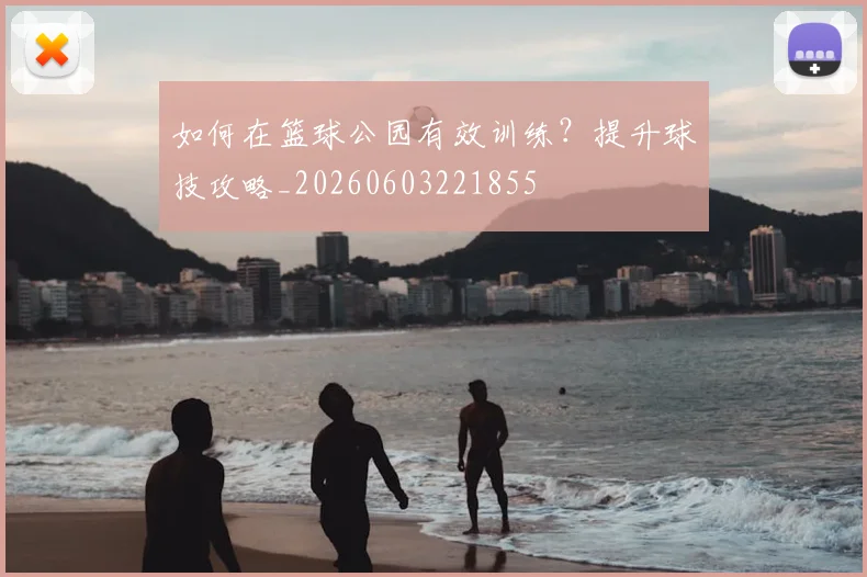 如何在篮球公园有效训练？提升球技攻略_20260603221855