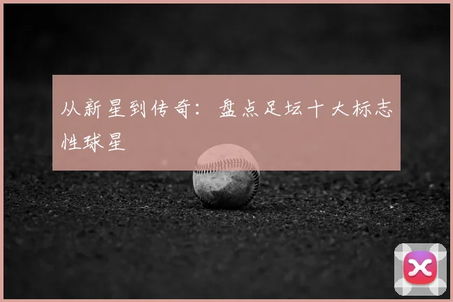 从新星到传奇：盘点足坛十大标志性球星