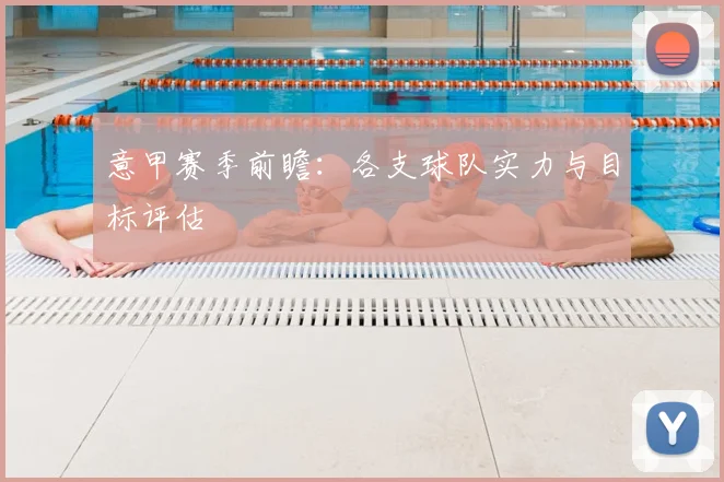 意甲赛季前瞻：各支球队实力与目标评估