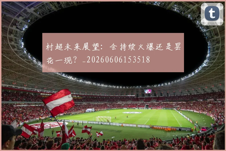 村超未来展望：会持续火爆还是昙花一现？_20260606153518