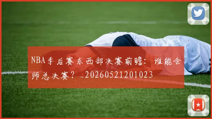 NBA季后赛东西部决赛前瞻：谁能会师总决赛？_20260521201023