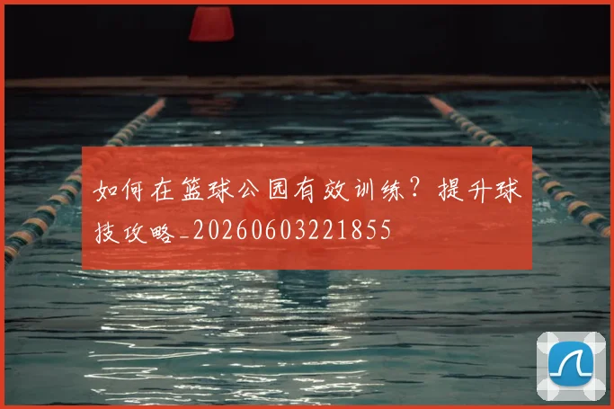 如何在篮球公园有效训练?提升球技攻略_20260603221855