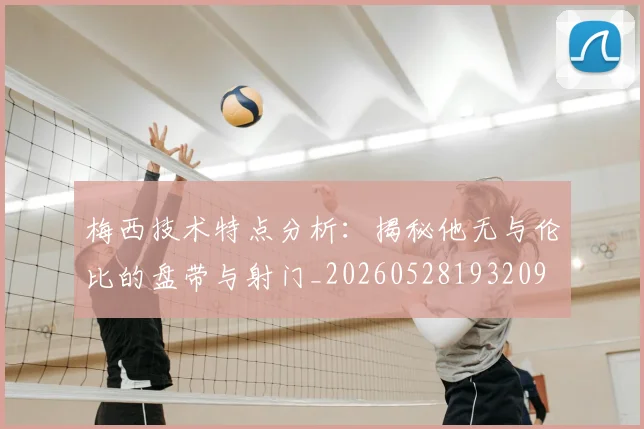 梅西技术特点分析:揭秘他无与伦比的盘带与射门_20260528193209
