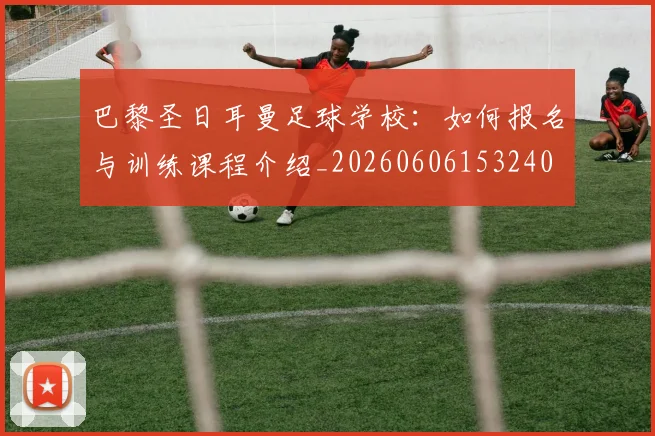 巴黎圣日耳曼足球学校：如何报名与训练课程介绍_20260606153240