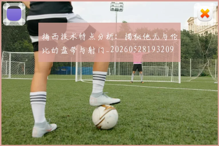 梅西技术特点分析:揭秘他无与伦比的盘带与射门_20260528193209