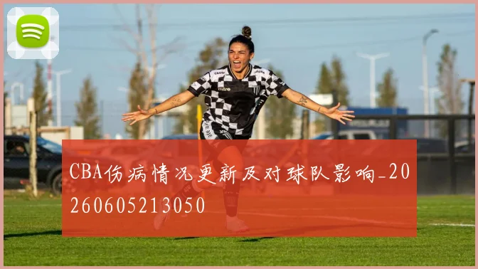 CBA伤病情况更新及对球队影响_20260605213050