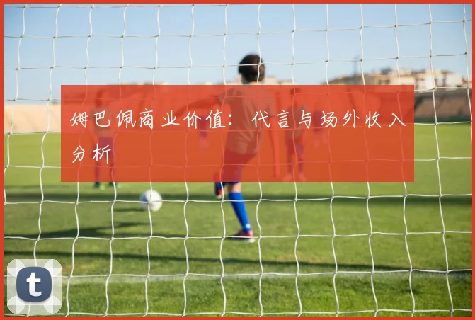 姆巴佩商业价值：代言与场外收入分析