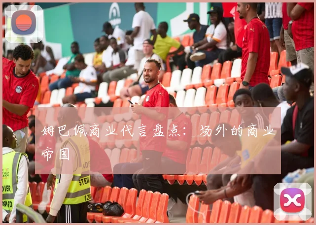 姆巴佩商业代言盘点:场外的商业帝国
