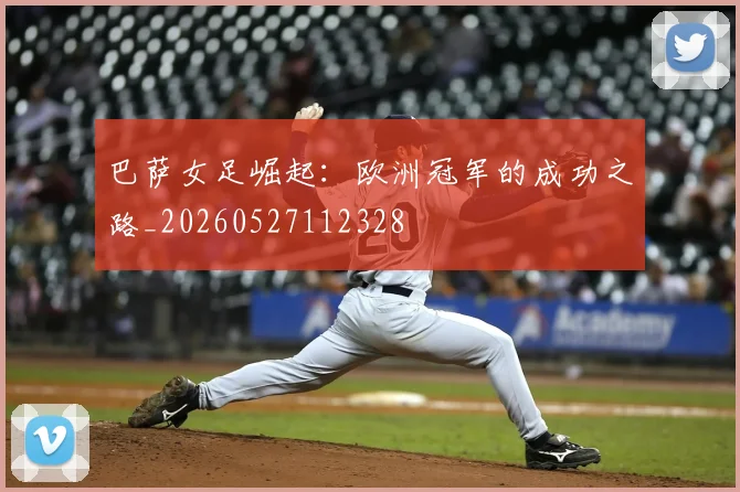 巴萨女足崛起：欧洲冠军的成功之路_20260527112328