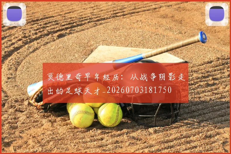 莫德里奇早年经历:从战争阴影走出的足球天才_20260703181750
