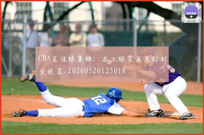 CBA五佳球集锦:本土球星高光时刻全收录_20260526125018