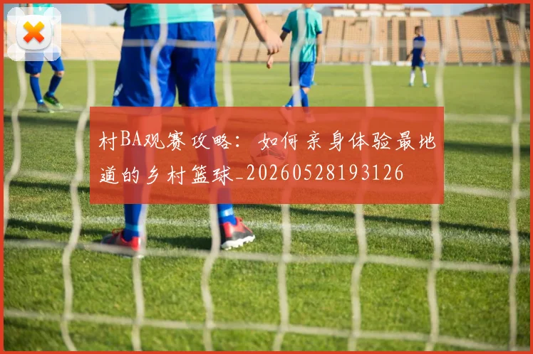 村BA观赛攻略：如何亲身体验最地道的乡村篮球_20260528193126