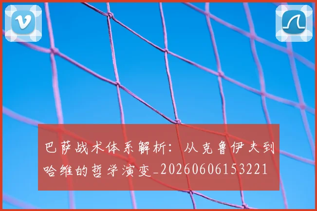 巴萨战术体系解析:从克鲁伊夫到哈维的哲学演变_20260606153221