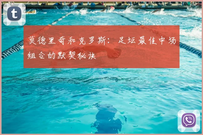 莫德里奇和克罗斯:足坛最佳中场组合的默契秘诀