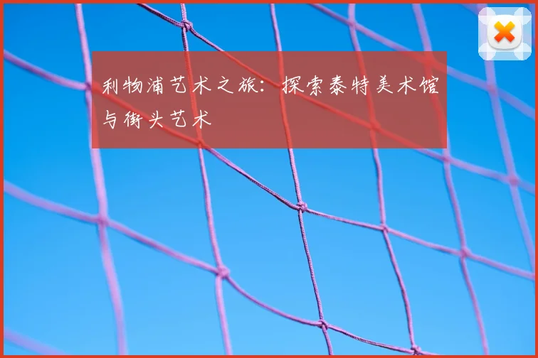 利物浦艺术之旅:探索泰特美术馆与街头艺术
