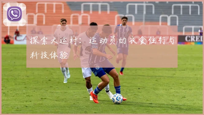 探索大运村：运动员的衣食住行与科技体验