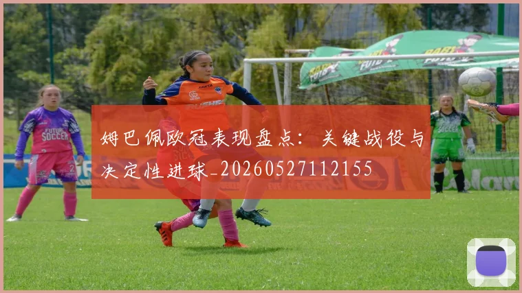 姆巴佩欧冠表现盘点:关键战役与决定性进球_20260527112155