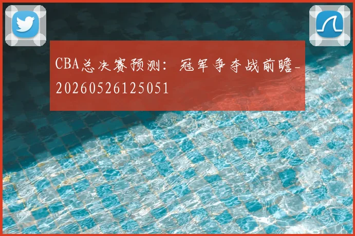 CBA总决赛预测:冠军争夺战前瞻_20260526125051