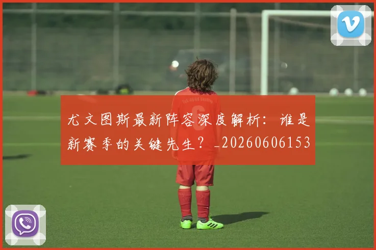 尤文图斯最新阵容深度解析:谁是新赛季的关键先生?_20260606153208