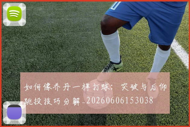 如何像乔丹一样打球:突破与后仰跳投技巧分解_20260606153038