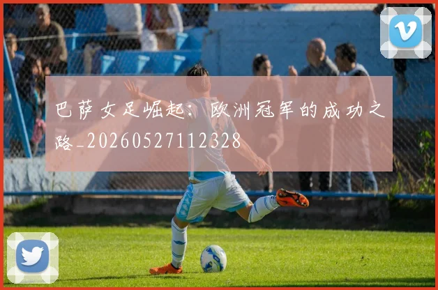 巴萨女足崛起:欧洲冠军的成功之路_20260527112328