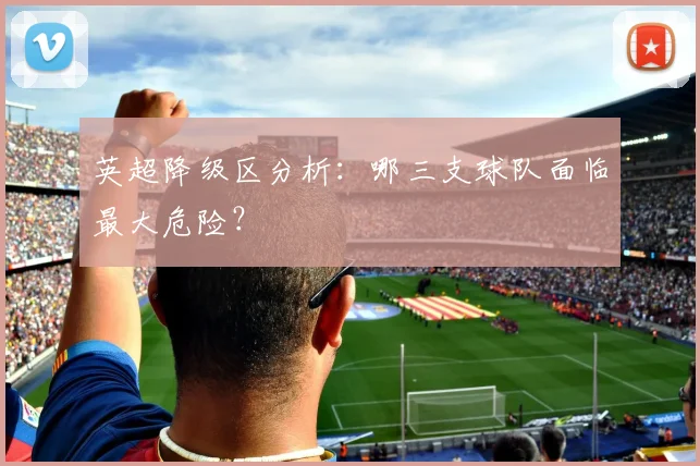 英超降级区分析:哪三支球队面临最大危险?
