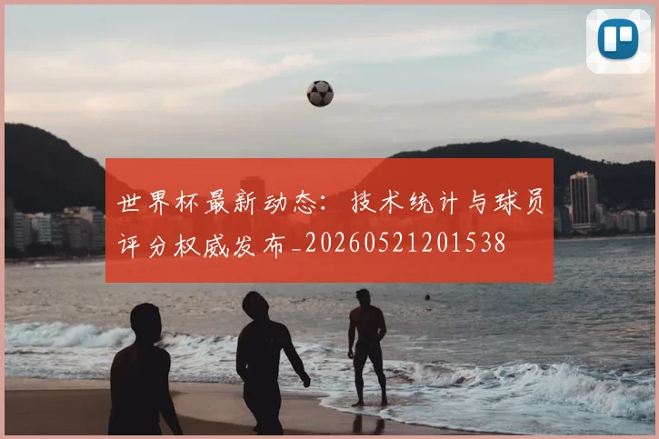 世界杯最新动态:技术统计与球员评分权威发布_20260521201538