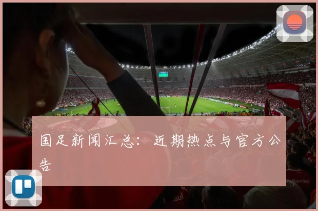 国足新闻汇总:近期热点与官方公告