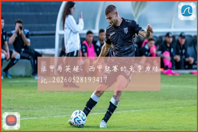法甲与英超、西甲联赛的竞争力对比_20260528193417