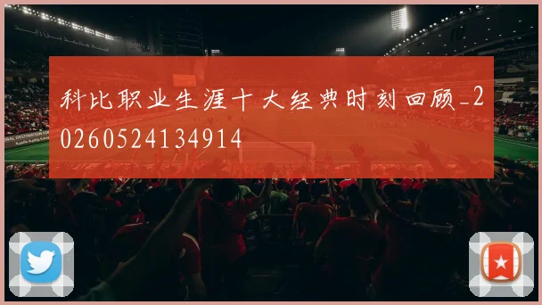 科比职业生涯十大经典时刻回顾_20260524134914