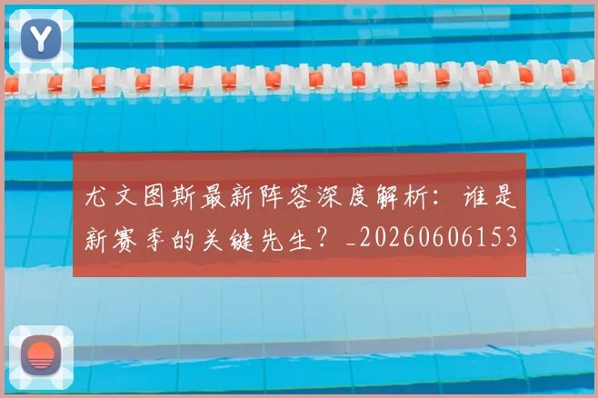 尤文图斯最新阵容深度解析:谁是新赛季的关键先生?_20260606153208