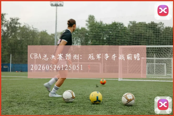 CBA总决赛预测:冠军争夺战前瞻_20260526125051