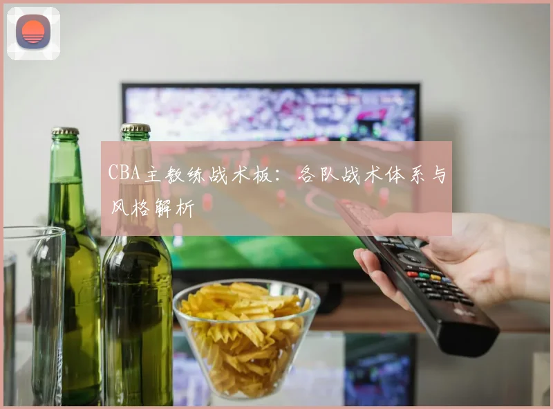 CBA主教练战术板：各队战术体系与风格解析