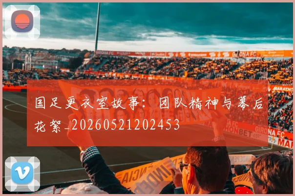 国足更衣室故事:团队精神与幕后花絮_20260521202453