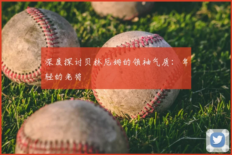 深度探讨贝林厄姆的领袖气质:年轻的老将