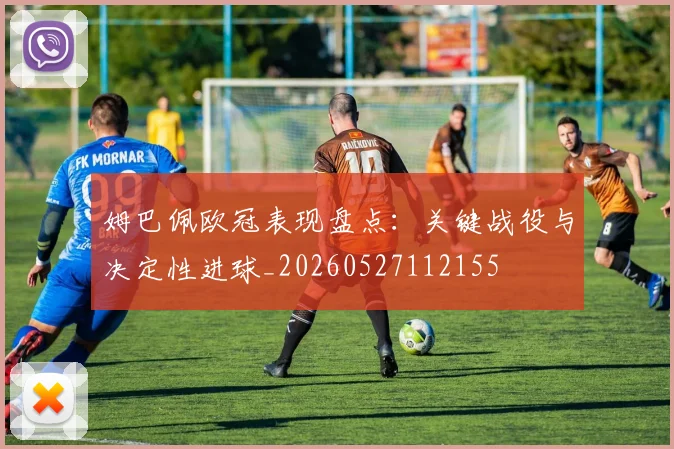 姆巴佩欧冠表现盘点:关键战役与决定性进球_20260527112155