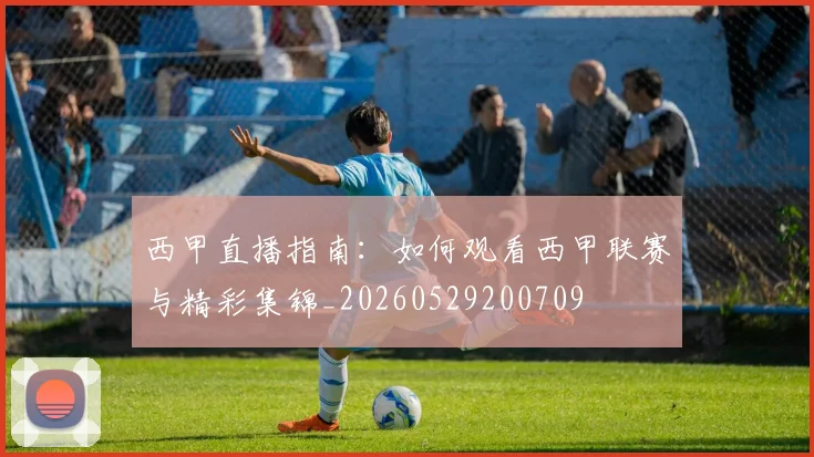 西甲直播指南:如何观看西甲联赛与精彩集锦_20260529200709