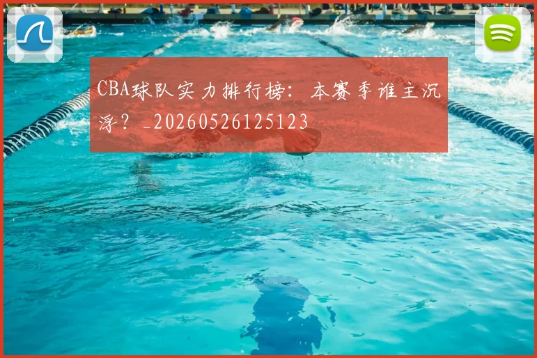 CBA球队实力排行榜:本赛季谁主沉浮?_20260526125123