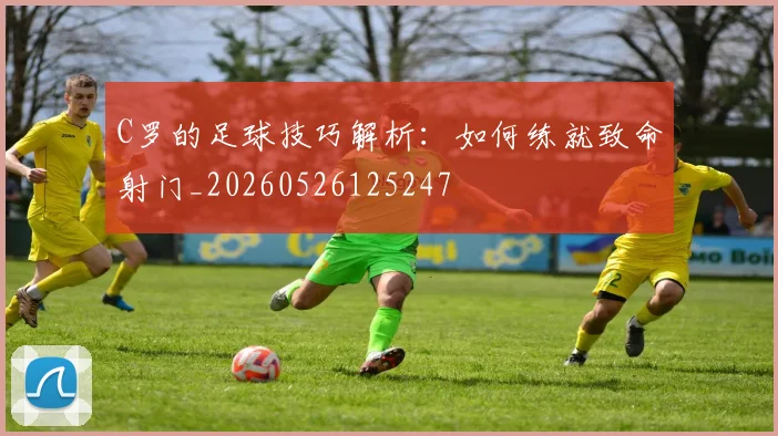 C罗的足球技巧解析：如何练就致命射门_20260526125247
