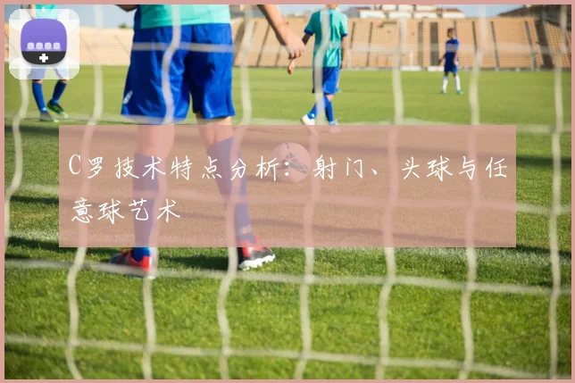 C罗技术特点分析：射门、头球与任意球艺术